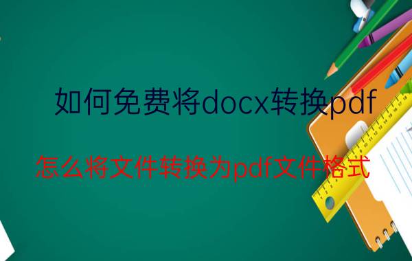 如何免费将docx转换pdf 怎么将文件转换为pdf文件格式？